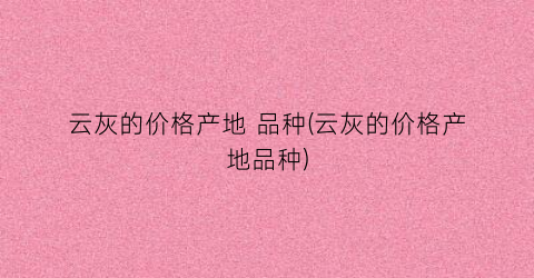 云灰的价格产地 品种(云灰的价格产地品种)
